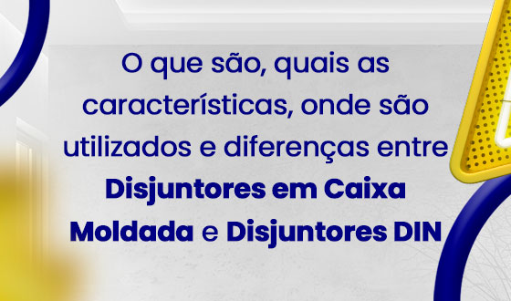 O que são, quais as características, onde são utilizados e diferenças entre Disjuntores em Caixa Moldada e Disjuntores DIN