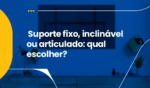 SUPORTE DE TV FIXO, INCLINÁVEL OU ARTICULADO: O GUIA DEFINITIVO PARA NÃO ERRAR NA ESCOLHA 4 26JUN 1