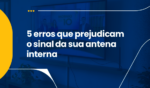 5 ERROS QUE PREJUDICAM O SINAL DA SUA ANTENA INTERNA: O GUIA PARA UMA IMAGEM PERFEITA 4 7JUL Artigo 2