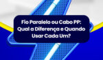 Fio Paralelo ou Cabo PP: Qual a Diferença e Quando Usar Cada Um 4 Artigo 14JUL