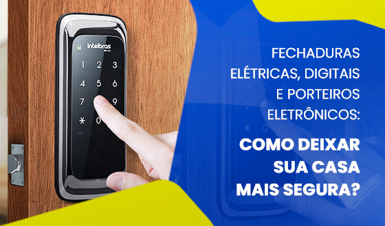 Fechaduras elétricas, digitais e porteiros eletrônicos: como deixar sua casa mais segura?